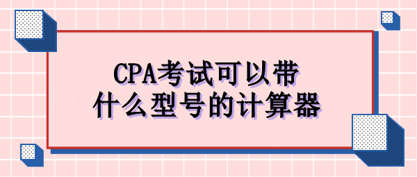 CPA考试可以带什么型号的计算器