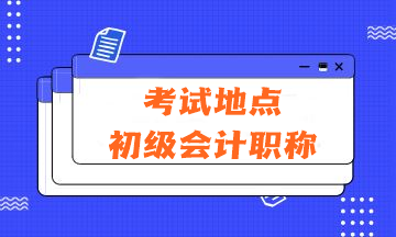2024年会计初级资格考试的考试地点在哪里？有哪些注意事项？