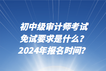 初中级审计师考试免试要求是什么？2024年报名时间？