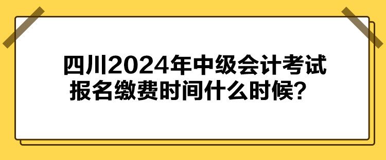 四川2024年中级会计考试报名缴费时间什么时候？
