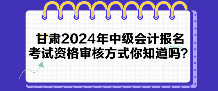 甘肃2024年中级会计报名考试资格审核方式你知道吗？