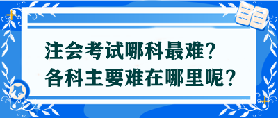【答疑解惑】注会考试哪科最难？各科主要难在哪里呢？