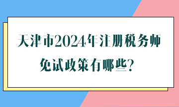 天津市2024年注册税务师免试政策有哪些？