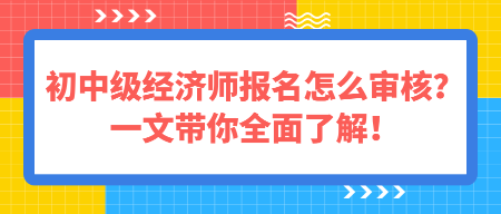 初中级经济师报名怎么审核？一文带你全面了解！