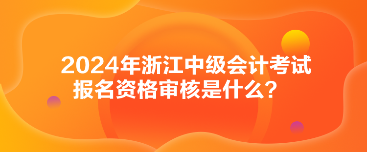 2024年浙江中级会计考试报名资格审核是什么？