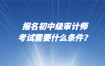 报名初中级审计师考试需要什么条件？