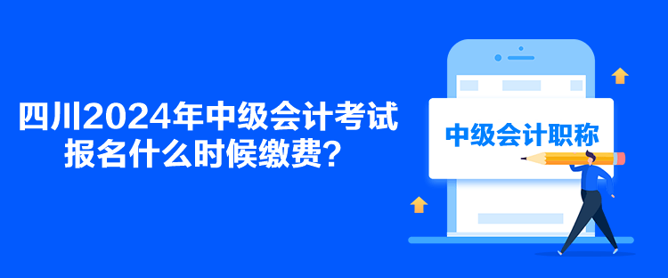 四川2024年中级会计考试报名什么时候缴费？