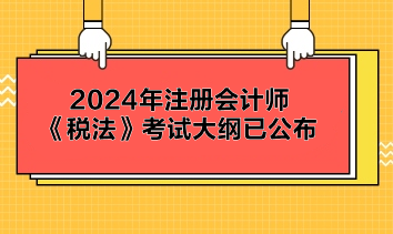 2024年注册会计师《税法》考试大纲已公布