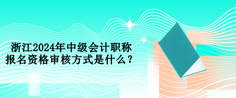 浙江2024年中级会计职称报名资格审核方式是什么？