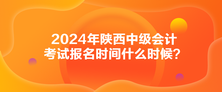 2024年陕西中级会计考试报名时间什么时候？