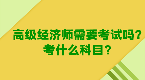 高级经济师需要考试吗？考什么科目？