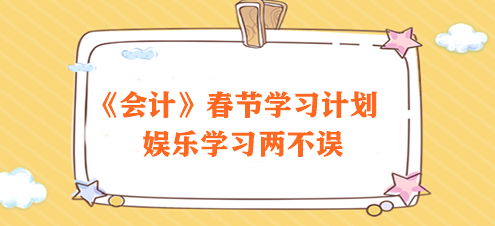 过节不松懈！2024注会《会计》春节学习计划速来领取>