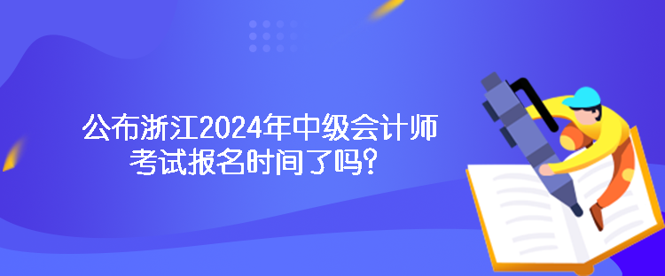 公布浙江2024年中级会计师考试报名时间了吗？