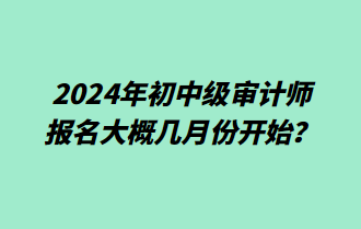 2024年初中级审计师报名大概几月份开始？