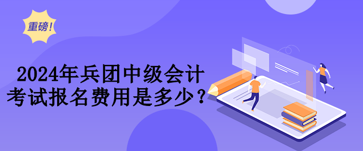 2024年兵团中级会计考试费用是多少？