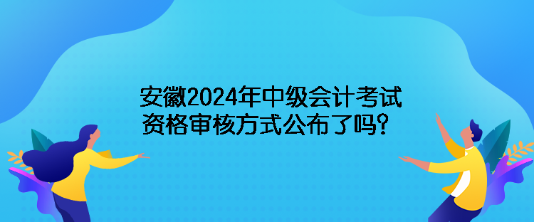 安徽2024年中级会计考试资格审核方式公布了吗？