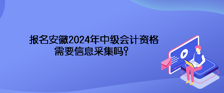 报名安徽2024年中级会计资格需要信息采集吗？