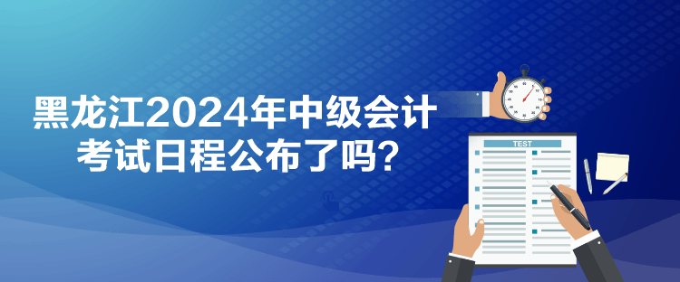 黑龙江2024年中级会计考试日程公布了吗？