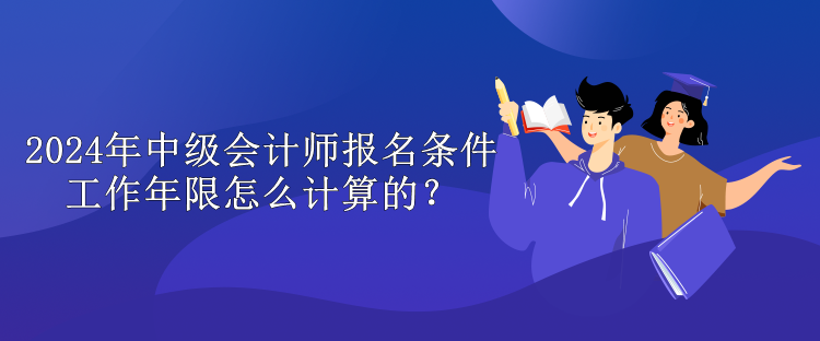 2024年中级会计师报名条件工作年限怎么计算的？