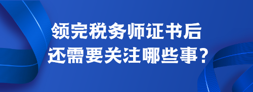 领完税务师证书后还需要关注哪些事？