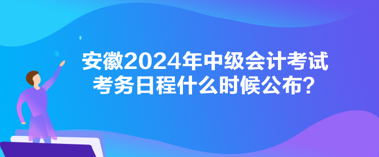 安徽2024年中级会计考试考务日程什么时候公布？