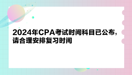 2024年CPA考试时间科目已公布，请合理安排复习时间