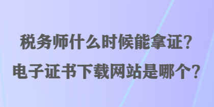 税务师什么时候能拿证？电子证书下载网站是哪个？