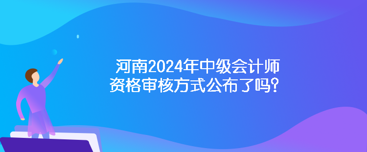 河南2024年中级会计师资格审核方式公布了吗？