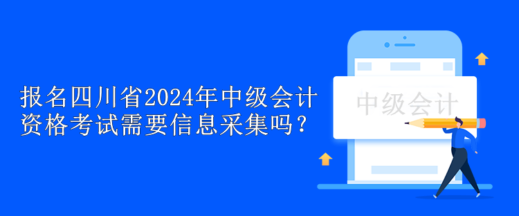 报名四川省2024年中级会计资格考试需要信息采集吗？