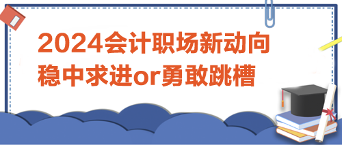 2024会计职场新动向：是稳中求进，还是勇敢跳槽？