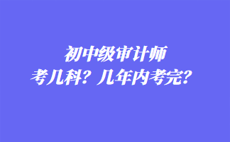 初中级审计师考几科？几年内考完？