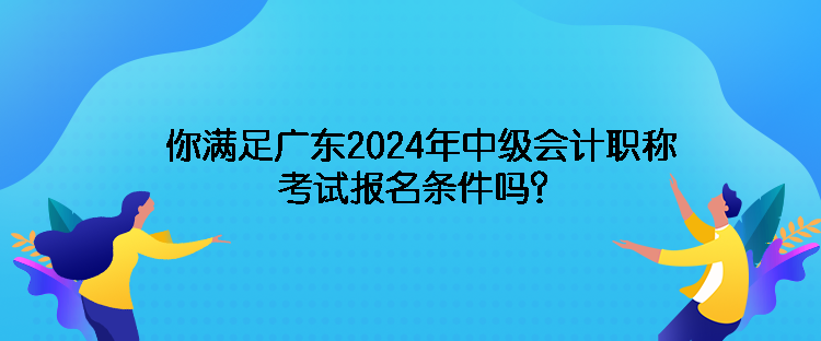 你满足广东2024年中级会计职称考试报名条件吗？