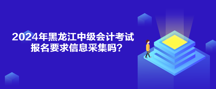 2024年黑龙江中级会计考试报名要求信息采集吗？
