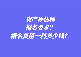 资产评估师报名要求？报名费用一科多少钱？