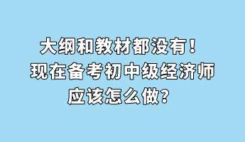 大纲和教材都没有！现在备考初中级经济师应该怎么做？