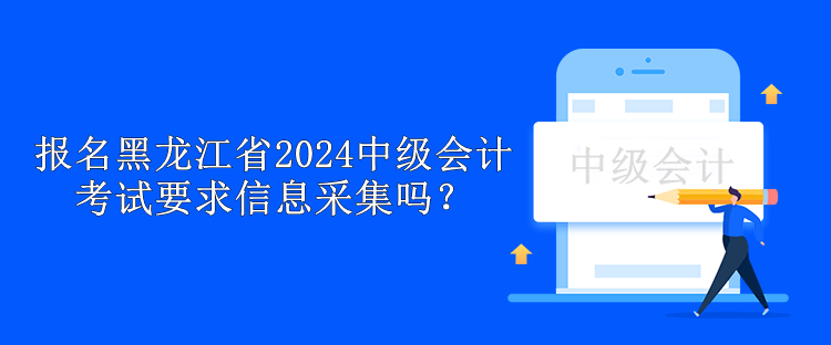 报名黑龙江省2024中级会计考试要求信息采集吗？