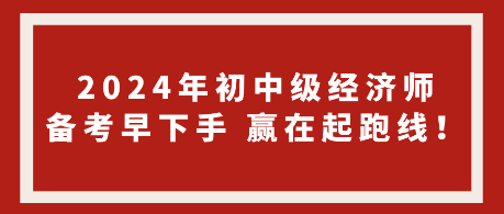 2024年初中级经济师备考早下手 赢在起跑线！