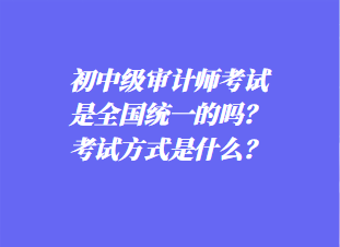 初中审计师考试是全国统一的吗？考试方式是什么？