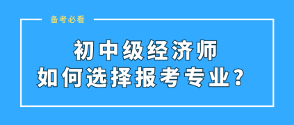 初中级经济师如何选择报考专业？