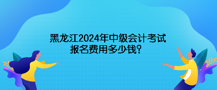 黑龙江2024年中级会计考试报名费用多少钱？