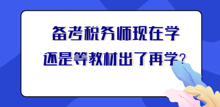 【你问我答】税务师现在学还是等新教材出来再学？