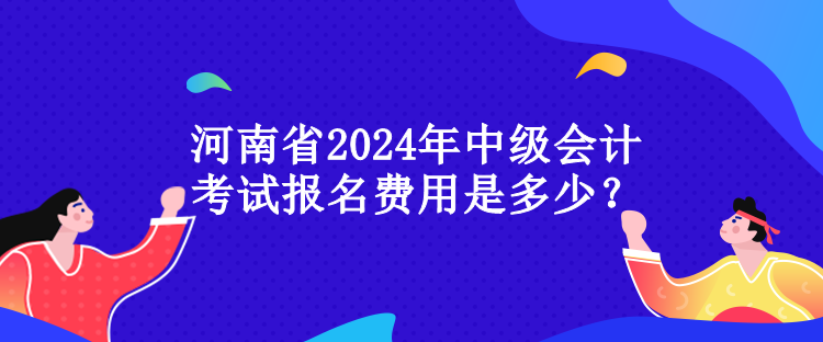 河南省2024年中级会计考试报名费用是多少？