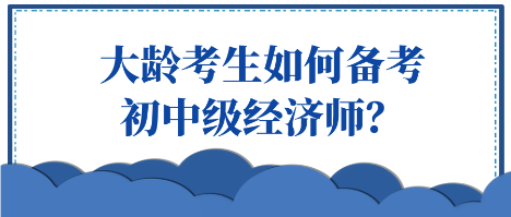 大龄考生如何备考初中级经济师？