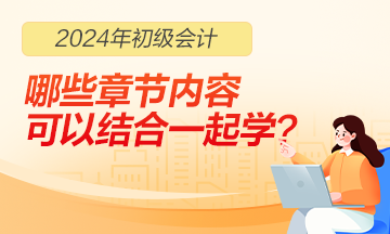 2024年初级会计职称哪些章节内容可以结合一起学习？
