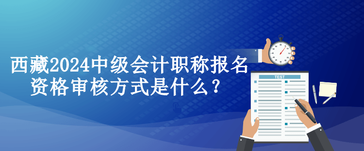 西藏2024中级会计职称报名资格审核方式是什么？