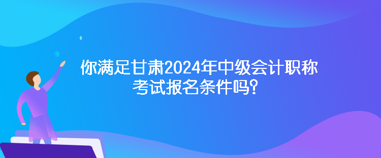 你满足甘肃2024年中级会计职称考试报名条件吗？