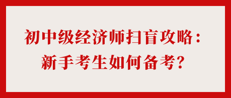 24年初中级经济师扫盲攻略：新手考生如何备考？