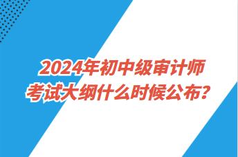 2024年初中级审计师考试大纲什么时候公布？