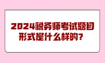 2024税务师考试题目形式是什么样的？