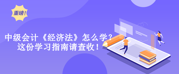 中级会计《经济法》怎么学？这份学习指南请查收！